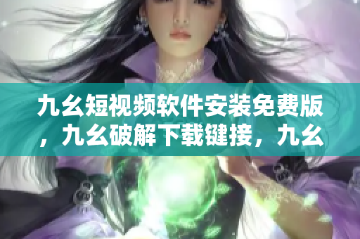 九幺短视频软件安装免费版，九幺破解下载键接，九幺软件下载安装，九幺下载，九幺免费版下载安装----5feNnWShn2f2
