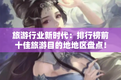 旅游行业新时代：排行榜前十佳旅游目的地地区盘点！