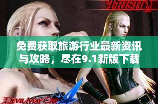 免费获取旅游行业最新资讯与攻略，尽在9.1新版下载安装！