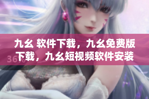 九幺 软件下载，九幺免费版下载，九幺短视频软件安装免费版，九幺破解下载键接，九幺软件下载安装----hdrm8WbjRtcJ