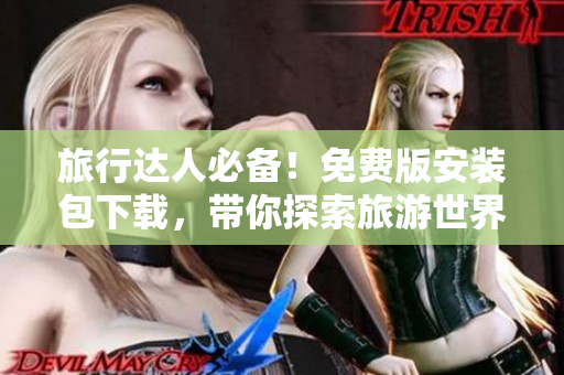 旅行达人必备！免费版安装包下载，带你探索旅游世界