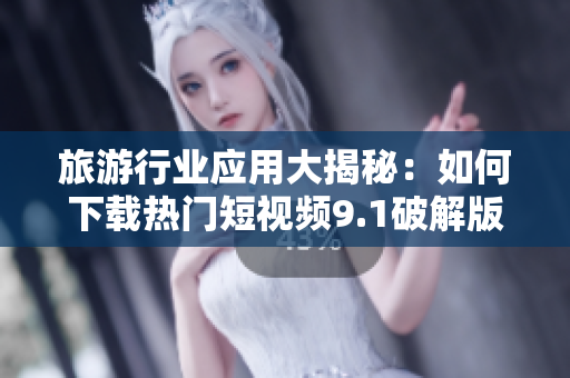 旅游行业应用大揭秘：如何下载热门短视频9.1破解版