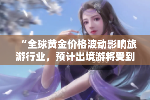 “全球黄金价格波动影响旅游行业，预计出境游将受到更多关注”