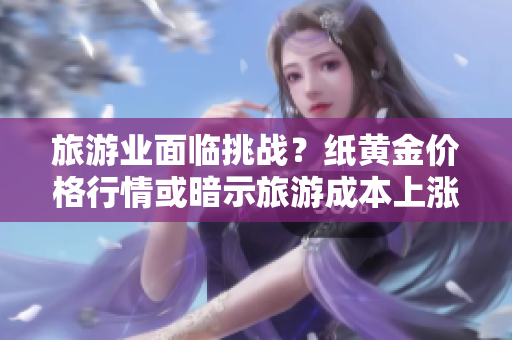 旅游业面临挑战？纸黄金价格行情或暗示旅游成本上涨