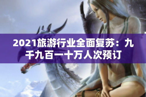 2021旅游行业全面复苏：九千九百一十万人次预订
