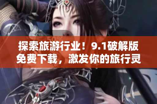 探索旅游行业！9.1破解版免费下载，激发你的旅行灵感