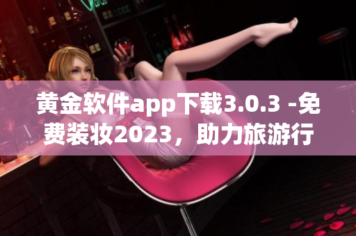 黄金软件app下载3.0.3 -免费装妆2023，助力旅游行业的智能化进步