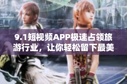 9.1短视频APP极速占领旅游行业，让你轻松留下最美的旅行回忆