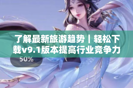 了解最新旅游趋势｜轻松下载v9.1版本提高行业竞争力
