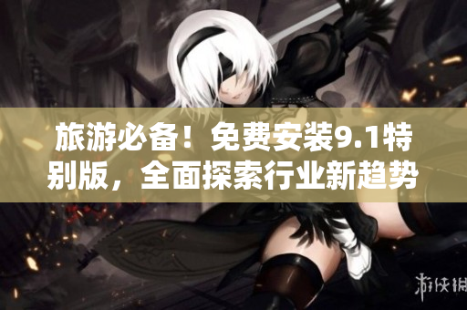 旅游必备！免费安装9.1特别版，全面探索行业新趋势