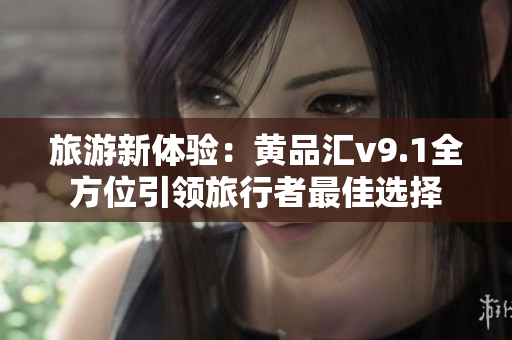 旅游新体验：黄品汇v9.1全方位引领旅行者最佳选择