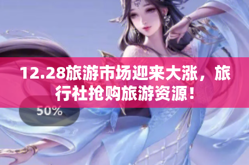 12.28旅游市场迎来大涨，旅行社抢购旅游资源！