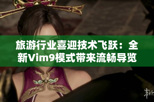 旅游行业喜迎技术飞跃：全新Vim9模式带来流畅导览体验