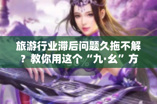 旅游行业滞后问题久拖不解？教你用这个“九·幺”方法破解！