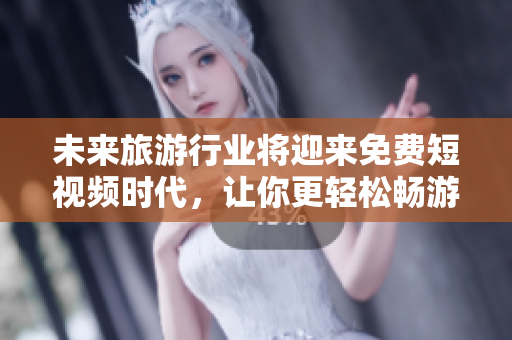 未来旅游行业将迎来免费短视频时代，让你更轻松畅游世界