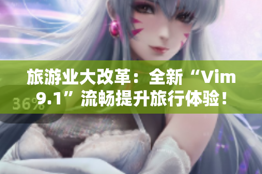 旅游业大改革：全新“Vim9.1”流畅提升旅行体验！