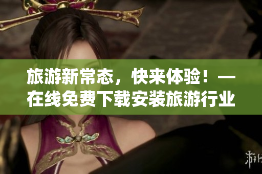 旅游新常态，快来体验！—在线免费下载安装旅游行业App