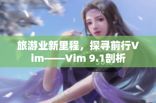 旅游业新里程，探寻前行Vim——Vim 9.1剖析