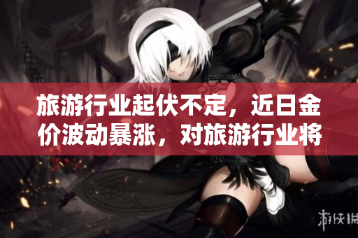 旅游行业起伏不定，近日金价波动暴涨，对旅游行业将产生何种影响？