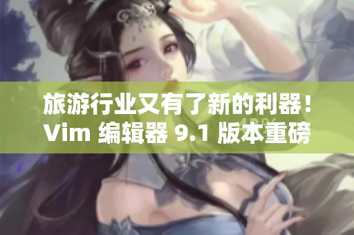 旅游行业又有了新的利器！Vim 编辑器 9.1 版本重磅发布