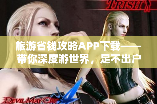 旅游省钱攻略APP下载——带你深度游世界，足不出户省钱旅行！
