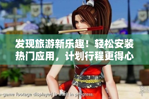 发现旅游新乐趣！轻松安装热门应用，计划行程更得心应手！
