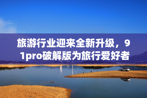 旅游行业迎来全新升级，9 1pro破解版为旅行爱好者提供完美体验