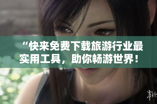 “快来免费下载旅游行业最实用工具，助你畅游世界！”