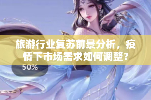 旅游行业复苏前景分析，疫情下市场需求如何调整？