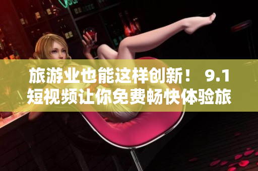旅游业也能这样创新！ 9.1短视频让你免费畅快体验旅游攻略！