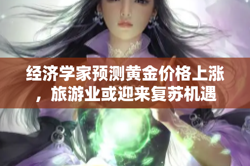 经济学家预测黄金价格上涨，旅游业或迎来复苏机遇