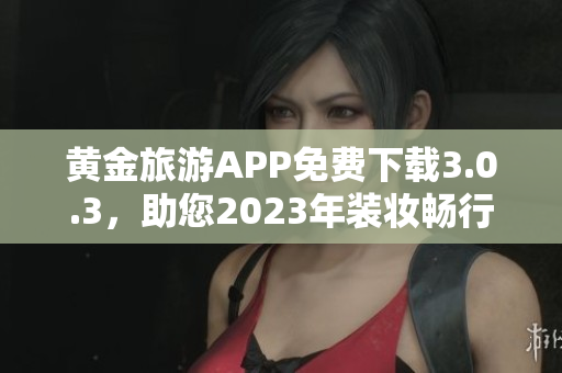 黄金旅游APP免费下载3.0.3，助您2023年装妆畅行无阻！