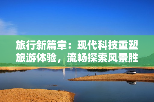 旅行新篇章：现代科技重塑旅游体验，流畅探索风景胜地