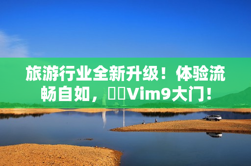 旅游行业全新升级！体验流畅自如，暢遊Vim9大门！