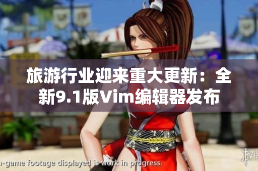旅游行业迎来重大更新：全新9.1版Vim编辑器发布