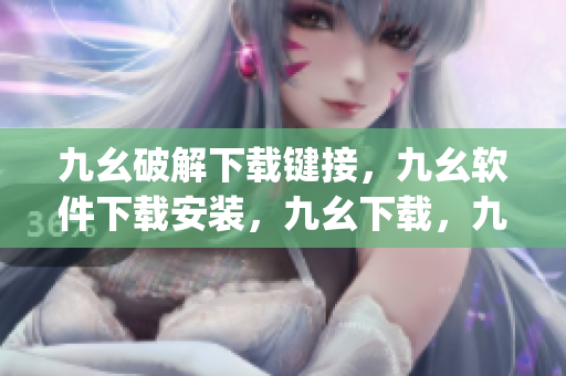 九幺破解下载键接，九幺软件下载安装，九幺下载，九幺免费版下载安装，九幺免费版网站nba----ZLOcvzsy57UW