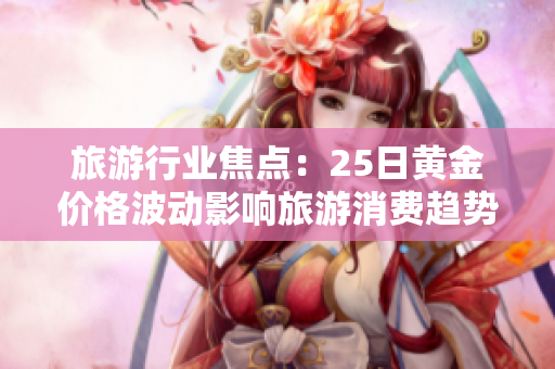 旅游行业焦点：25日黄金价格波动影响旅游消费趋势