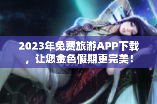 2023年免费旅游APP下载，让您金色假期更完美！