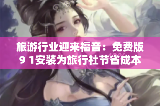 旅游行业迎来福音：免费版9 1安装为旅行社节省成本