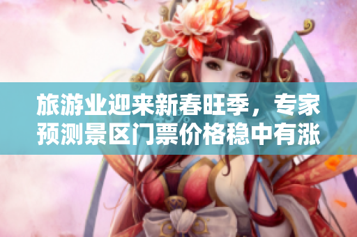 旅游业迎来新春旺季，专家预测景区门票价格稳中有涨