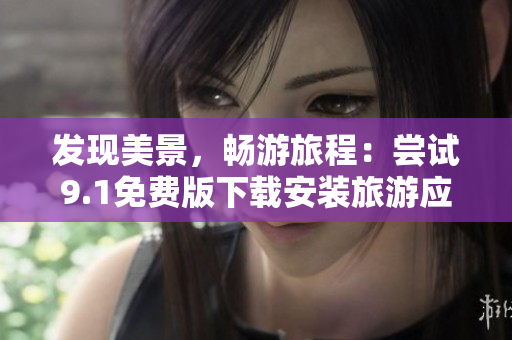 发现美景，畅游旅程：尝试9.1免费版下载安装旅游应用程序