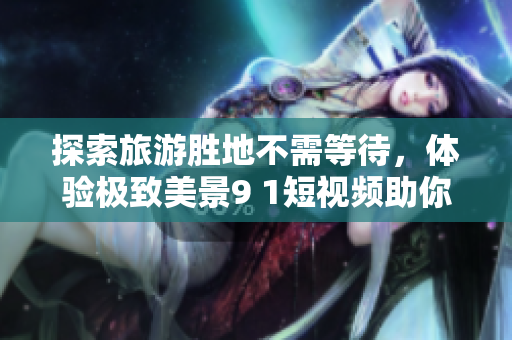 探索旅游胜地不需等待，体验极致美景9 1短视频助你随行