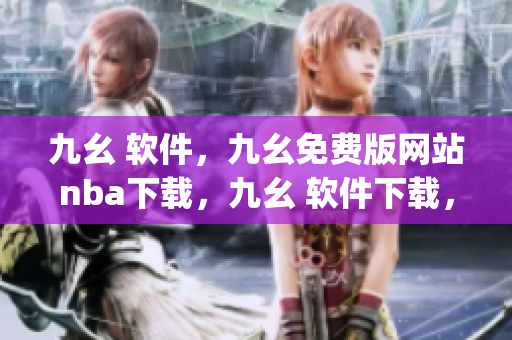 九幺 软件，九幺免费版网站nba下载，九幺 软件下载，九幺免费版下载，九幺短视频软件安装免费版----zPy5oACpW0w2