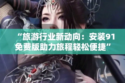 “旅游行业新动向：安装91免费版助力旅程轻松便捷”