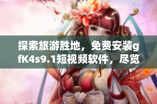 探索旅游胜地，免费安装gfK4s9.1短视频软件，尽览全球美景
