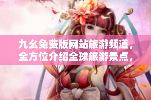 九幺免费版网站旅游频道，全方位介绍全球旅游景点，让你畅游世界