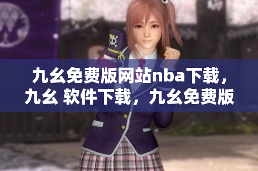 九幺免费版网站nba下载，九幺 软件下载，九幺免费版下载，九幺短视频软件安装免费版，九幺破解下载键接----HsfYOiuXSC6E