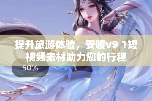 提升旅游体验，安装v9 1短视频素材助力您的行程