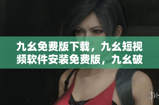 九幺免费版下载，九幺短视频软件安装免费版，九幺破解下载键接，九幺软件下载安装，九幺下载----kKPYF99RRLYA