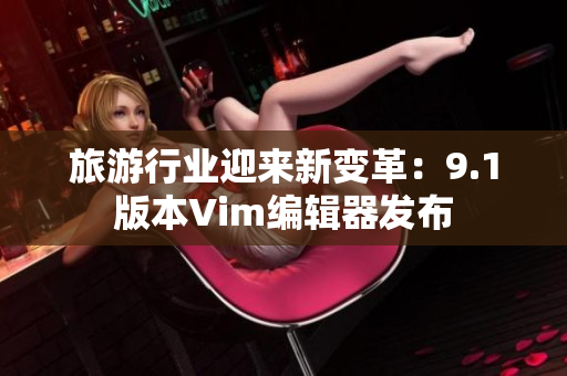 旅游行业迎来新变革：9.1版本Vim编辑器发布
